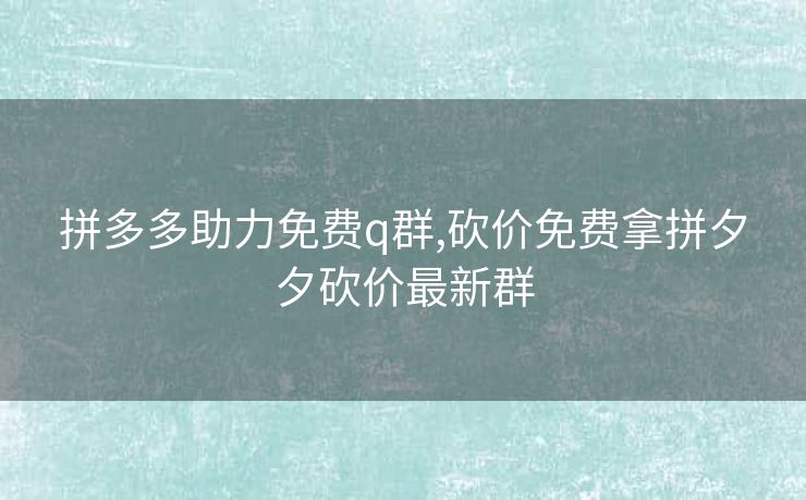 拼多多助力免费q群,砍价免费拿拼夕夕砍价最新群