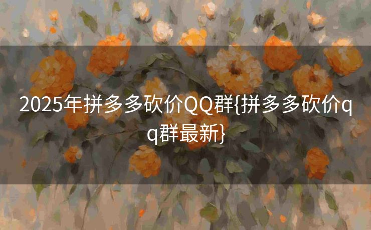 2025年拼多多砍价QQ群{拼多多砍价qq群最新}