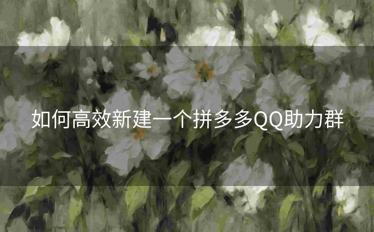 如何高效新建一个拼多多QQ助力群