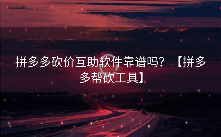 拼多多砍价互助软件靠谱吗？【拼多多帮砍工具】