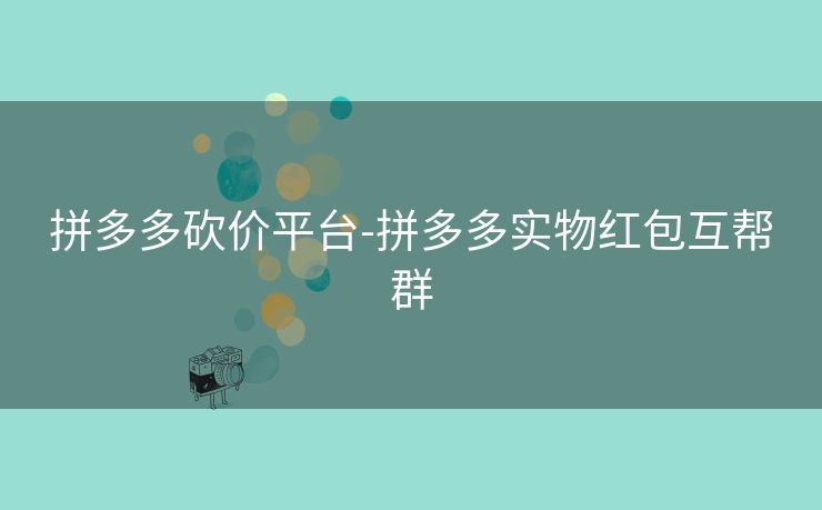 拼多多砍价平台-拼多多实物红包互帮群