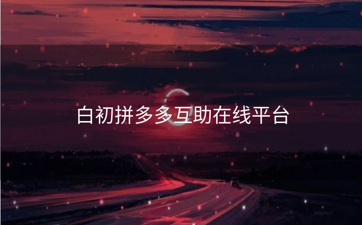 白初拼多多互助在线平台