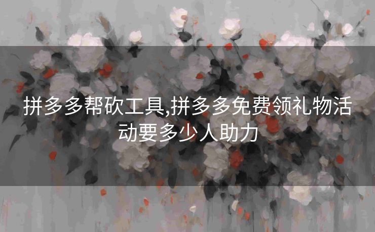 拼多多帮砍工具,拼多多免费领礼物活动要多少人助力