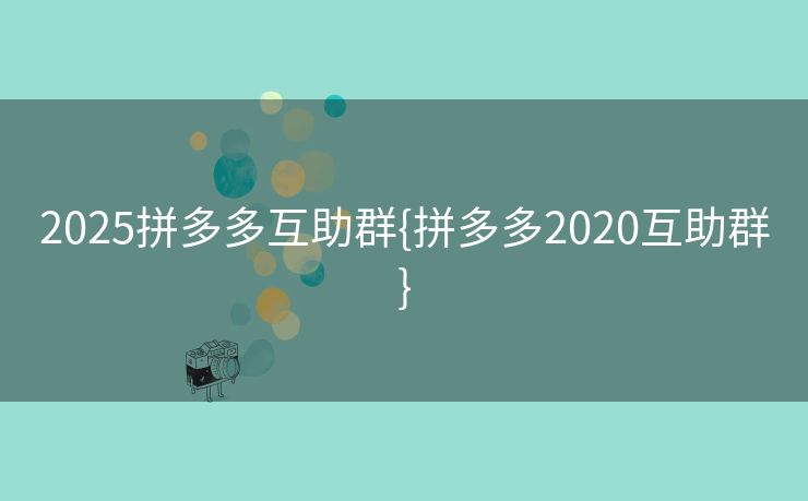 2025拼多多互助群{拼多多2020互助群}