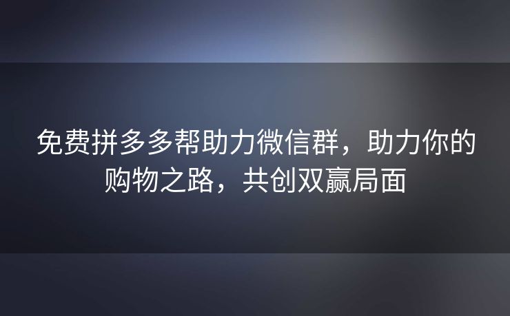 免费拼多多帮助力微信群，助力你的购物之路，共创双赢局面