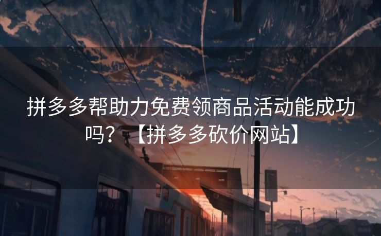 拼多多帮助力免费领商品活动能成功吗？【拼多多砍价网站】