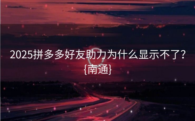 2025拼多多好友助力为什么显示不了？{南通}