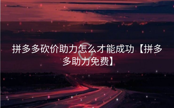 拼多多砍价助力怎么才能成功【拼多多助力免费】