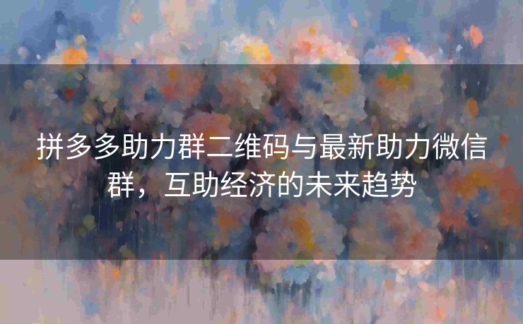 拼多多助力群二维码与最新助力微信群，互助经济的未来趋势