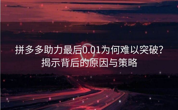 拼多多助力最后0.01为何难以突破？揭示背后的原因与策略