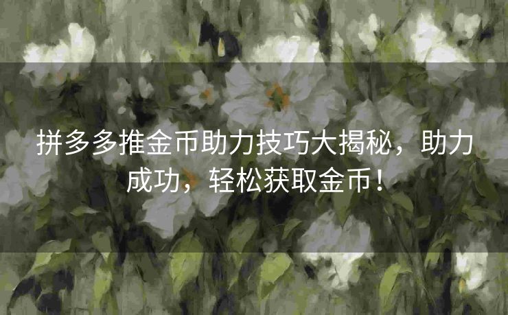 拼多多推金币助力技巧大揭秘，助力成功，轻松获取金币！