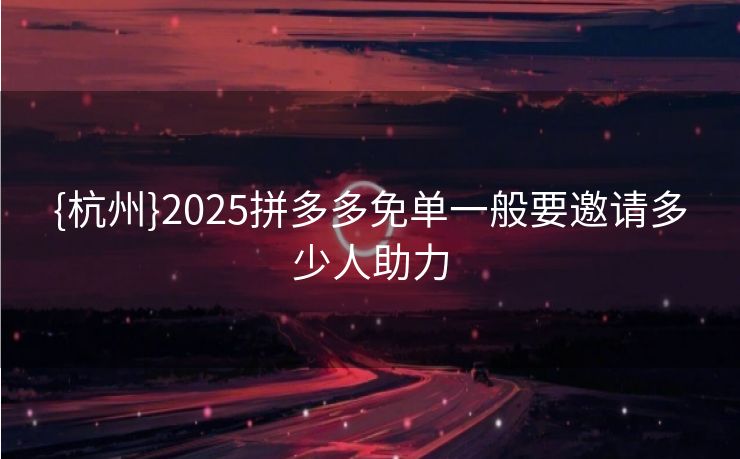 {杭州}2025拼多多免单一般要邀请多少人助力