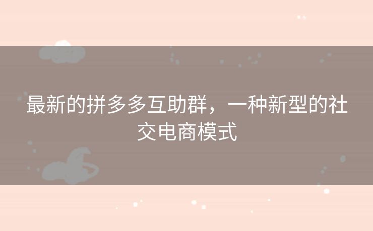 最新的拼多多互助群，一种新型的社交电商模式