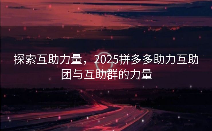 探索互助力量，2025拼多多助力互助团与互助群的力量