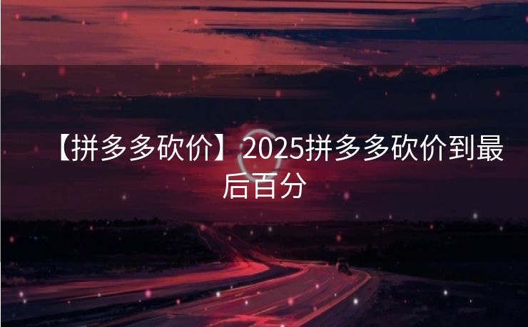 【拼多多砍价】2025拼多多砍价到最后百分