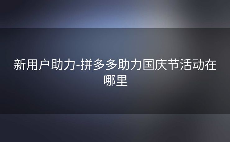 新用户助力-拼多多助力国庆节活动在哪里