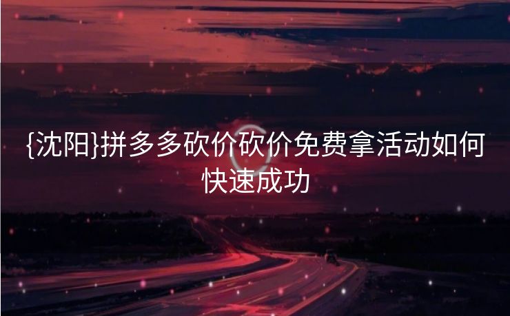 {沈阳}拼多多砍价砍价免费拿活动如何快速成功