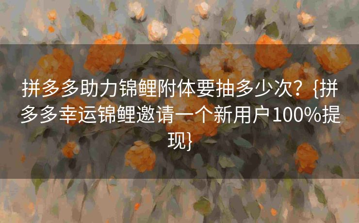 拼多多助力锦鲤附体要抽多少次？{拼多多幸运锦鲤邀请一个新用户100%提现}