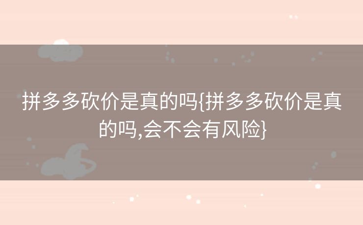 拼多多砍价是真的吗{拼多多砍价是真的吗,会不会有风险}