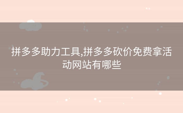 拼多多助力工具,拼多多砍价免费拿活动网站有哪些
