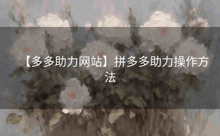 【多多助力网站】拼多多助力操作方法