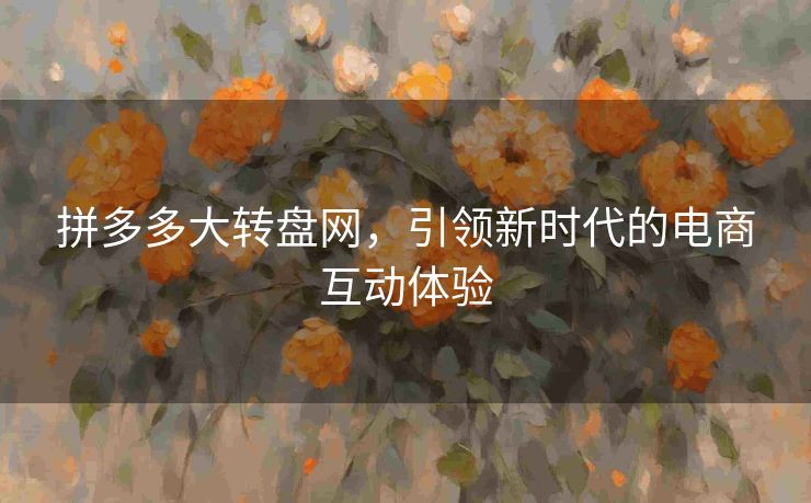 拼多多大转盘网，引领新时代的电商互动体验