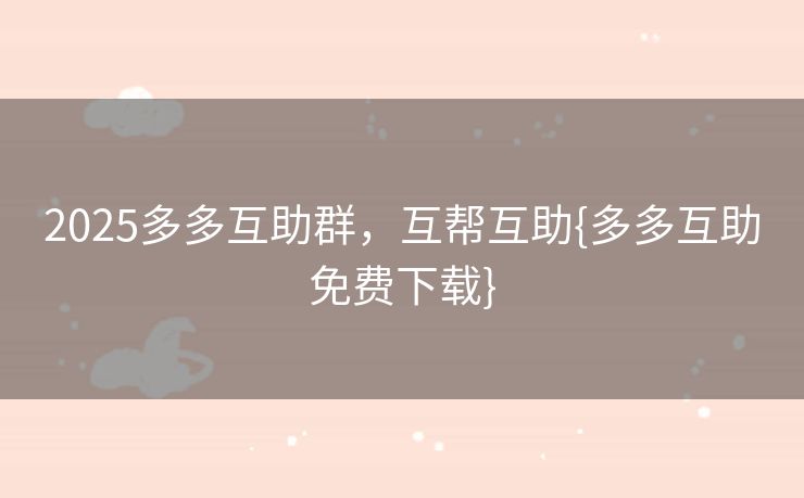 2025多多互助群，互帮互助{多多互助免费下载}