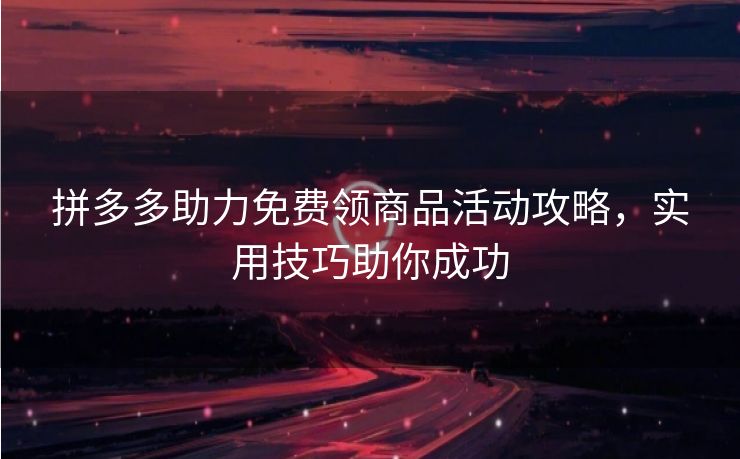拼多多助力免费领商品活动攻略，实用技巧助你成功