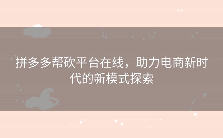 拼多多帮砍平台在线，助力电商新时代的新模式探索