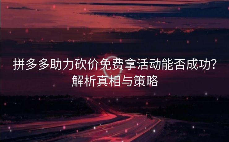 拼多多助力砍价免费拿活动能否成功？解析真相与策略