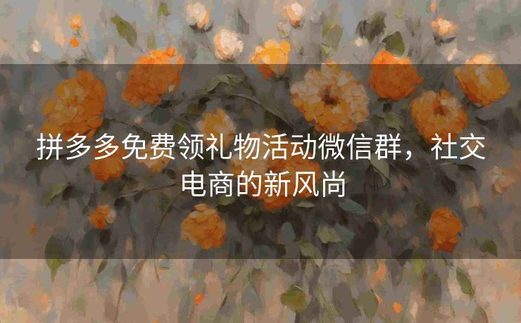 拼多多免费领礼物活动微信群，社交电商的新风尚