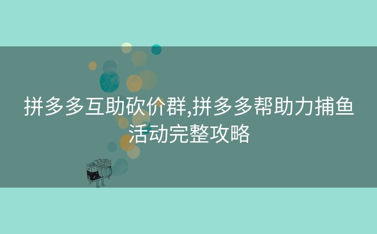 拼多多互助砍价群,拼多多帮助力捕鱼活动完整攻略