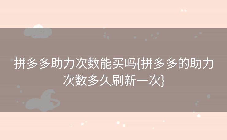 拼多多助力次数能买吗{拼多多的助力次数多久刷新一次}