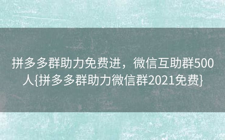 拼多多群助力免费进，微信互助群500人{拼多多群助力微信群2021免费}