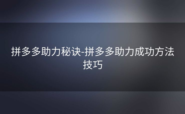 拼多多助力秘诀-拼多多助力成功方法技巧