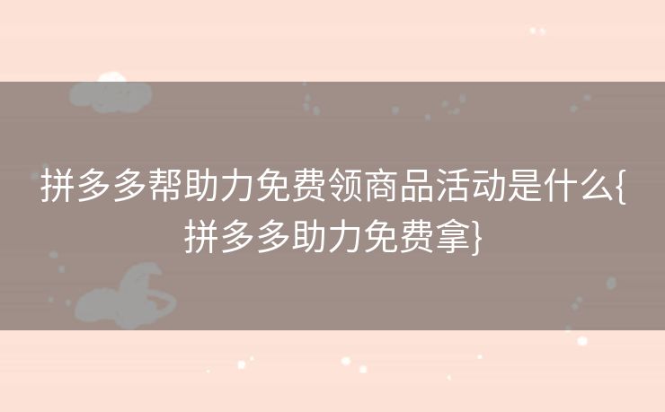 拼多多帮助力免费领商品活动是什么{拼多多助力免费拿}