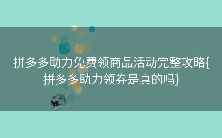 拼多多助力免费领商品活动完整攻略{拼多多助力领券是真的吗}