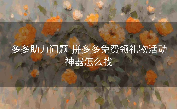 多多助力问题-拼多多免费领礼物活动神器怎么找
