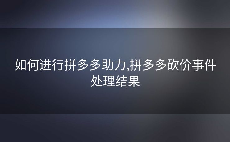 如何进行拼多多助力,拼多多砍价事件处理结果