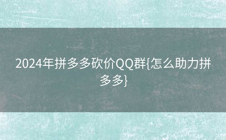 2024年拼多多砍价QQ群{怎么助力拼多多}