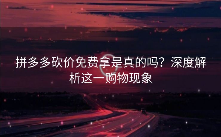 拼多多砍价免费拿是真的吗？深度解析这一购物现象