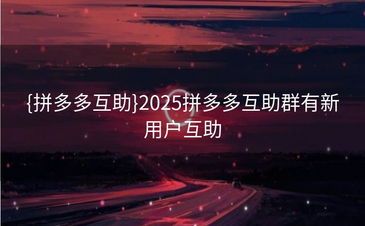 {拼多多互助}2025拼多多互助群有新用户互助