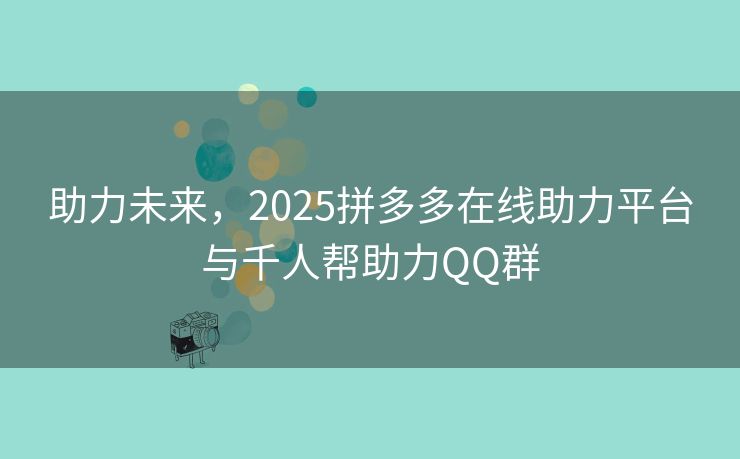 助力未来，2025拼多多在线助力平台与千人帮助力QQ群