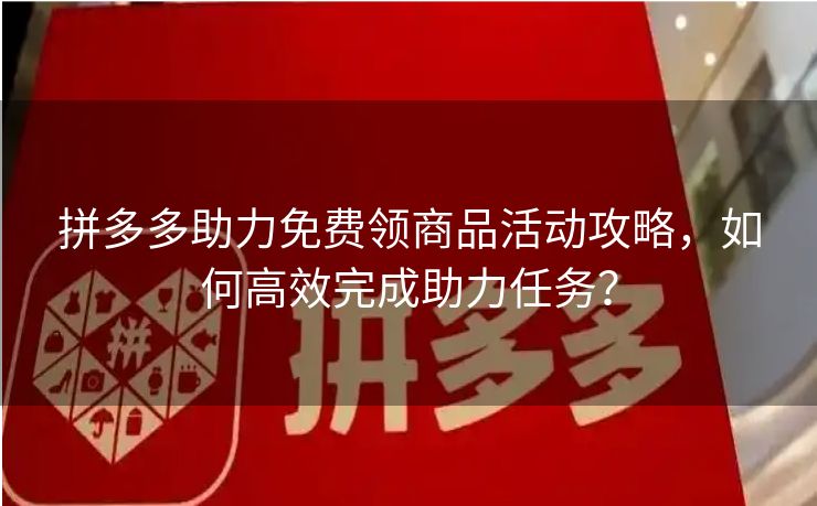 拼多多助力免费领商品活动攻略，如何高效完成助力任务？