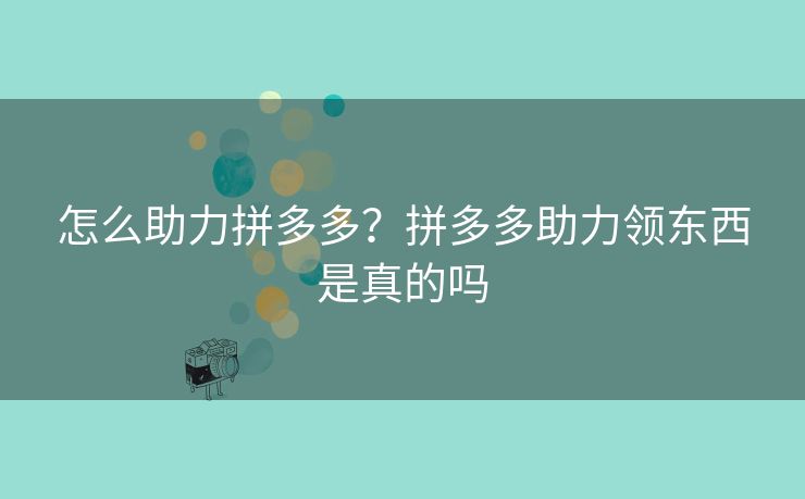 怎么助力拼多多？拼多多助力领东西是真的吗