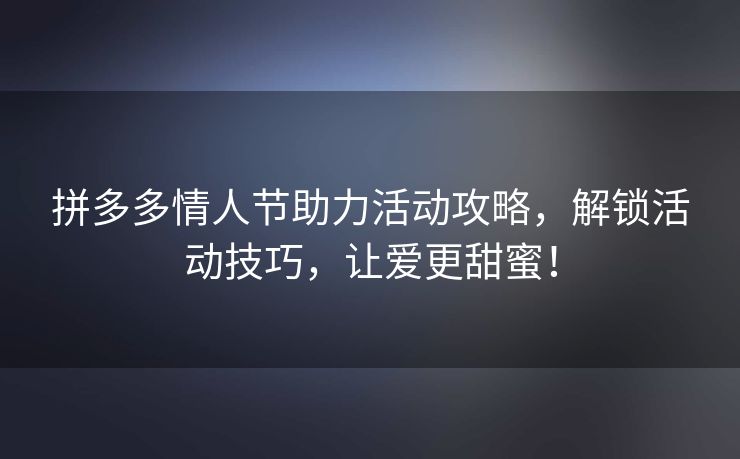 拼多多情人节助力活动攻略，解锁活动技巧，让爱更甜蜜！