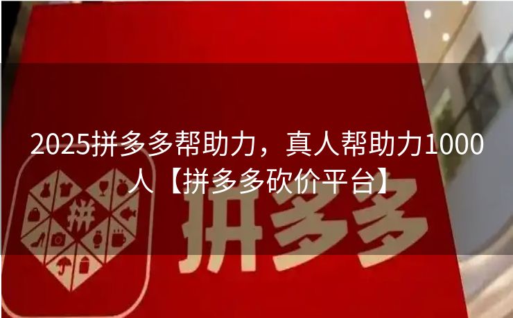 2025拼多多帮助力，真人帮助力1000人【拼多多砍价平台】