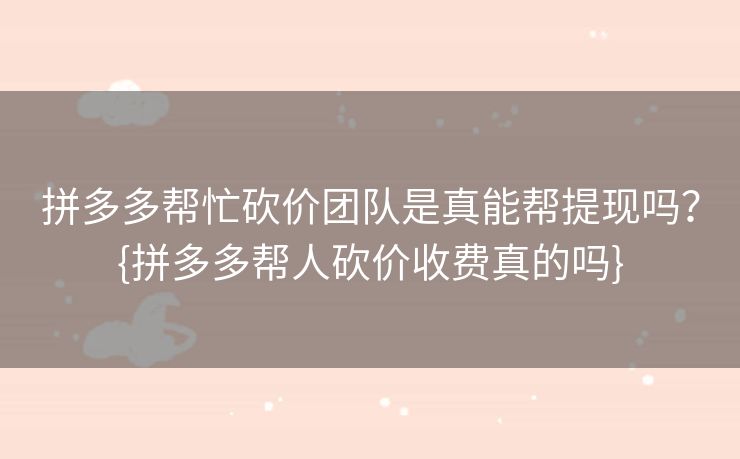 拼多多帮忙砍价团队是真能帮提现吗？{拼多多帮人砍价收费真的吗}