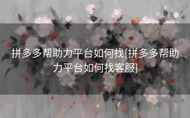 拼多多帮助力平台如何找{拼多多帮助力平台如何找客服}