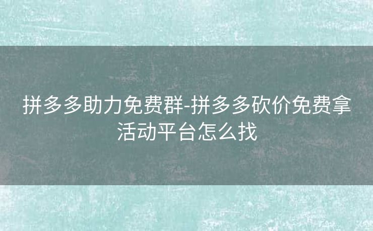 拼多多助力免费群-拼多多砍价免费拿活动平台怎么找